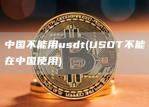 中国不能用usdt(USDT不能在中国使用)
