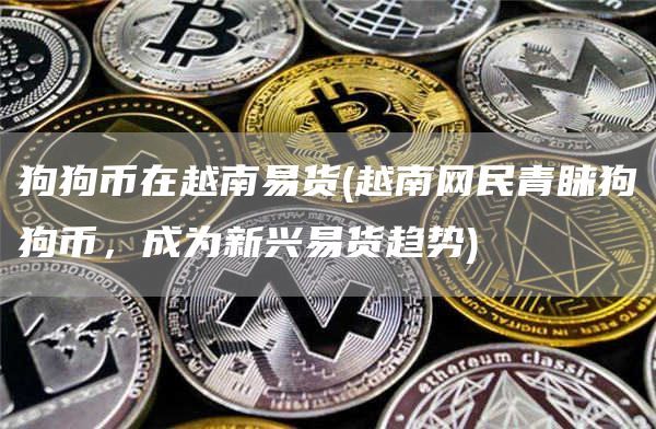 狗狗币在越南易货(越南网民青睐狗狗币，成为新兴易货趋势)