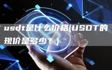 usdt是什么价格(USDT的现价是多少？)