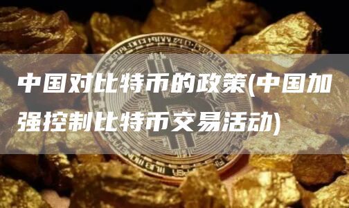 中国对比特币的政策(中国加强控制比特币交易活动)
