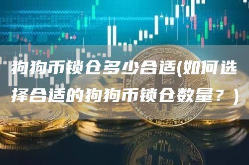 狗狗币锁仓多少合适(如何选择合适的狗狗币锁仓数量？)