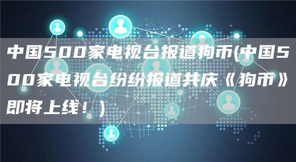 中国500家电视台报道狗币(中国500家电视台纷纷报道共庆《狗币》即将上线！)