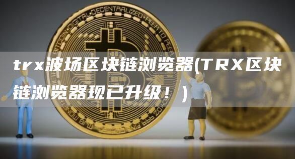 trx波场区块链浏览器(TRX区块链浏览器现已升级！)