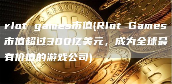 riot games市值(Riot Games市值超过300亿美元，成为全球最有价值的游戏公司)
