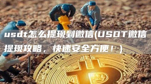 usdt怎么提现到微信(USDT微信提现攻略，快速安全方便！)