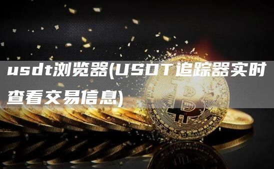 usdt浏览器(USDT追踪器实时查看交易信息)