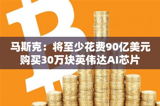 马斯克：将至少花费90亿美元购买30万块英伟达AI芯片