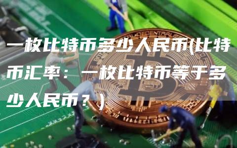 一枚比特币多少人民币(比特币汇率：一枚比特币等于多少人民币？)