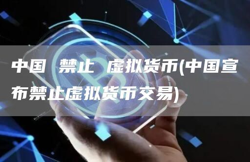 中国 禁止 虚拟货币(中国宣布禁止虚拟货币交易)