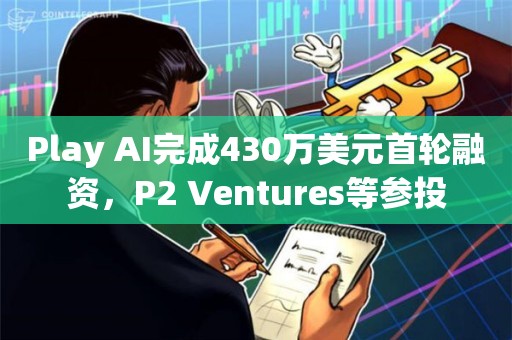 Play AI完成430万美元首轮融资，P2 Ventures等参投
