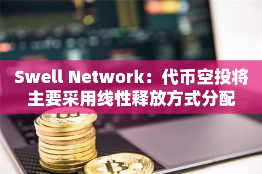 Swell Network：代币空投将主要采用线性释放方式分配
