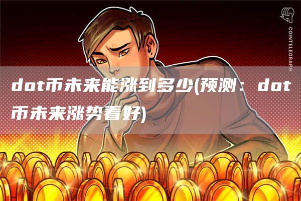 dot币未来能涨到多少(预测：dot币未来涨势看好)