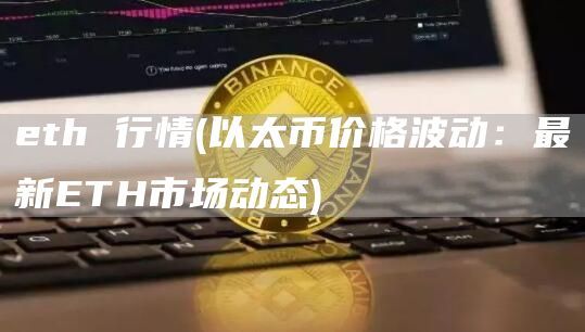 eth 行情(以太币价格波动：最新ETH市场动态)