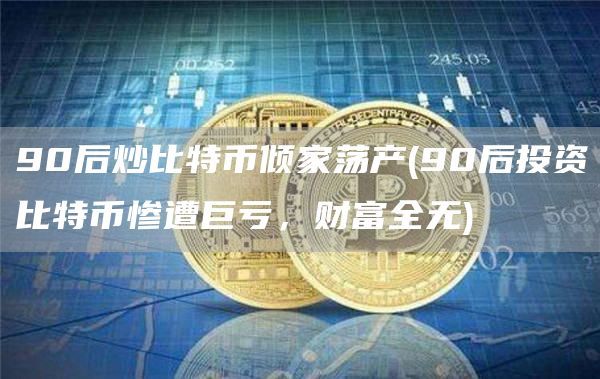90后炒比特币倾家荡产(90后投资比特币惨遭巨亏，财富全无)
