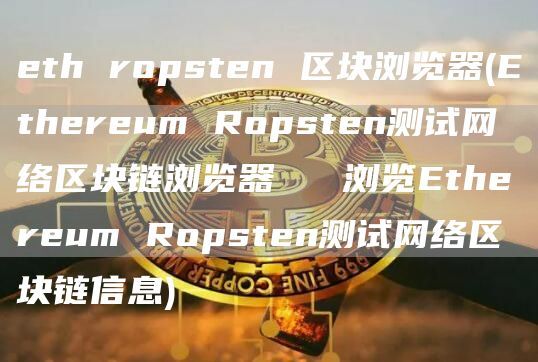 eth ropsten 区块浏览器(Ethereum Ropsten测试网络区块链浏览器 → 浏览Ethereum Ropsten测试网络区块链信息)