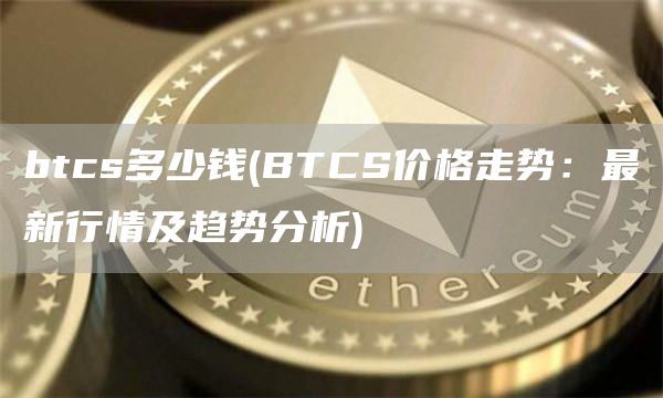 btcs多少钱(BTCS价格走势：最新行情及趋势分析)