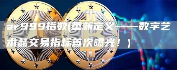 ar999指数(重新定义——数字艺术品交易指标首次曝光！)