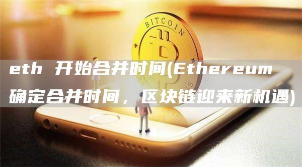 eth 开始合并时间(Ethereum 确定合并时间，区块链迎来新机遇)