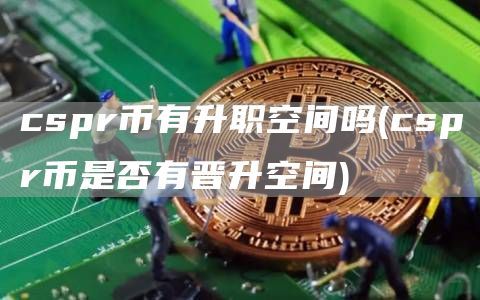 cspr币有升职空间吗(cspr币是否有晋升空间)