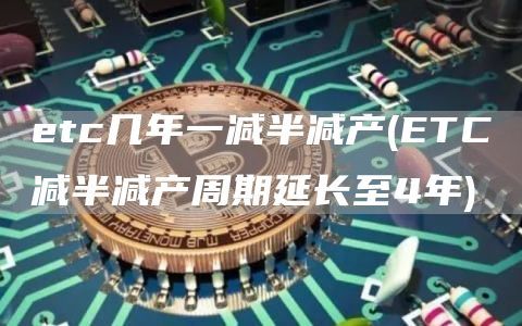 etc几年一减半减产(ETC减半减产周期延长至4年)