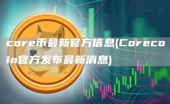 core币最新官方信息(Corecoin官方发布最新消息)