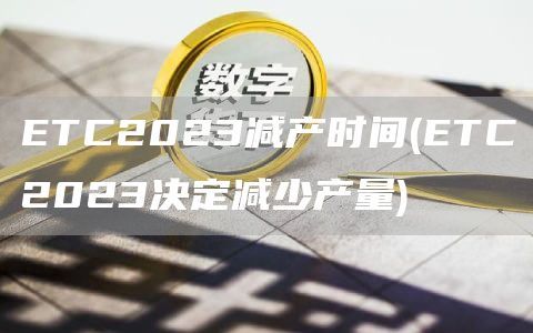 ETC2023减产时间(ETC2023决定减少产量)