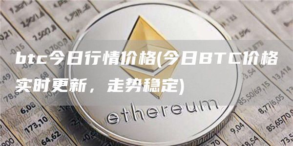 btc今日行情价格(今日BTC价格实时更新，走势稳定)